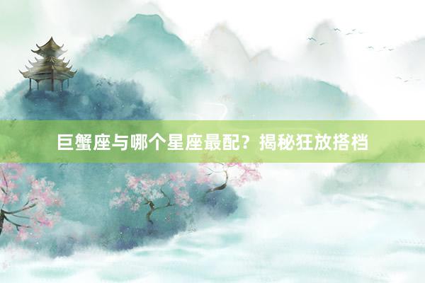 巨蟹座与哪个星座最配？揭秘狂放搭档