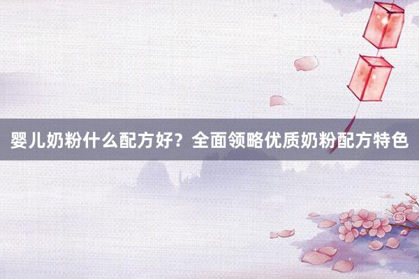 婴儿奶粉什么配方好？全面领略优质奶粉配方特色
